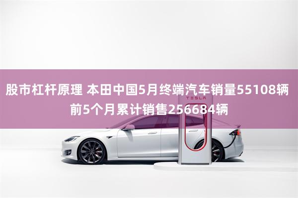 股市杠杆原理 本田中国5月终端汽车销量55108辆 前5个月累计销售256684辆