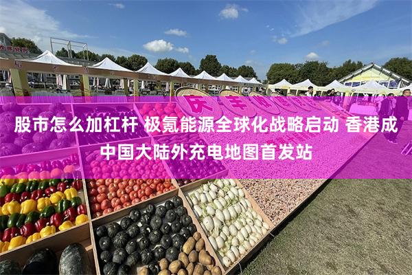 股市怎么加杠杆 极氪能源全球化战略启动 香港成中国大陆外充电地图首发站