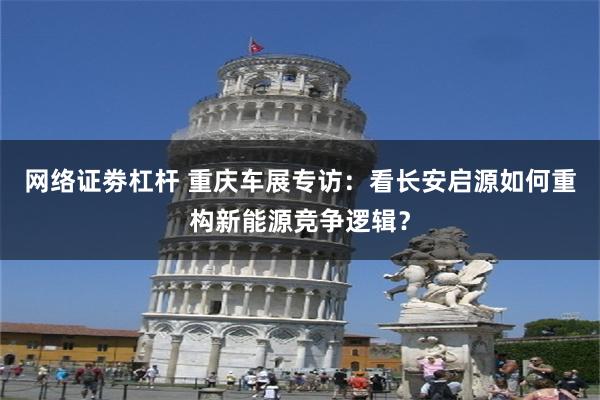 网络证劵杠杆 重庆车展专访：看长安启源如何重构新能源竞争逻辑？