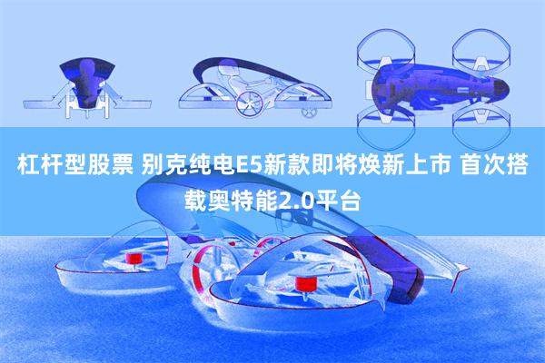 杠杆型股票 别克纯电E5新款即将焕新上市 首次搭载奥特能2.0平台