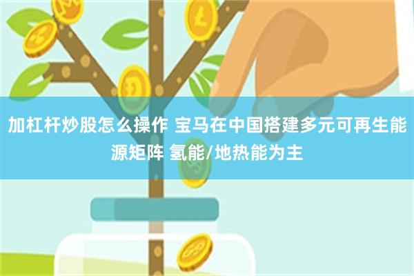 加杠杆炒股怎么操作 宝马在中国搭建多元可再生能源矩阵 氢能/地热能为主