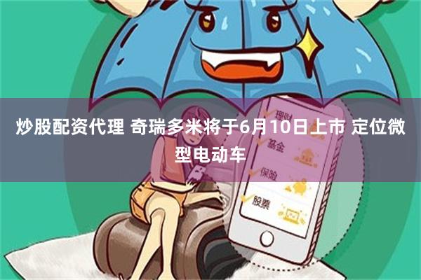 炒股配资代理 奇瑞多米将于6月10日上市 定位微型电动车