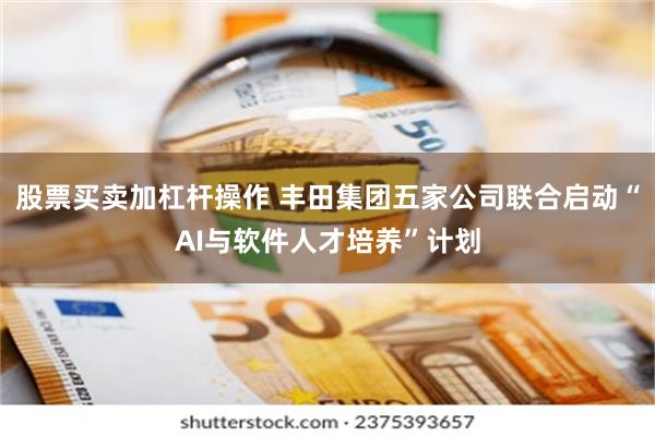 股票买卖加杠杆操作 丰田集团五家公司联合启动“AI与软件人才培养”计划