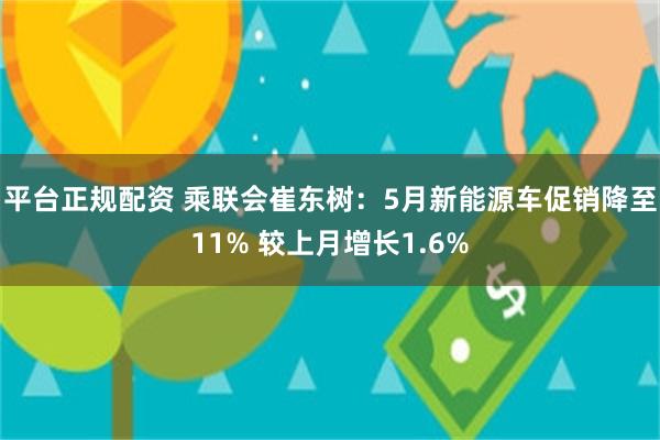 平台正规配资 乘联会崔东树：5月新能源车促销降至11% 较上月增长1.6%