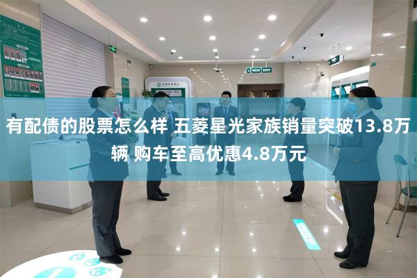 有配债的股票怎么样 五菱星光家族销量突破13.8万辆 购车至高优惠4.8万元