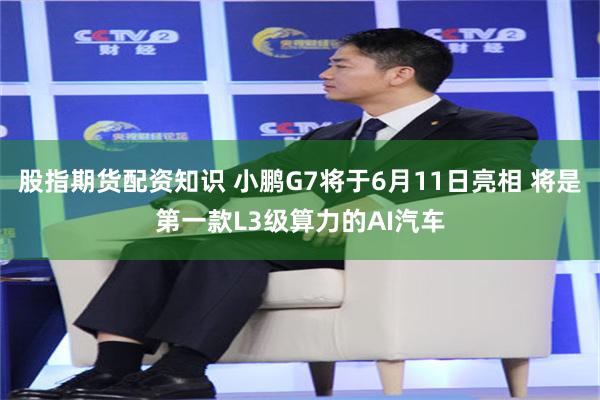股指期货配资知识 小鹏G7将于6月11日亮相 将是第一款L3级算力的AI汽车
