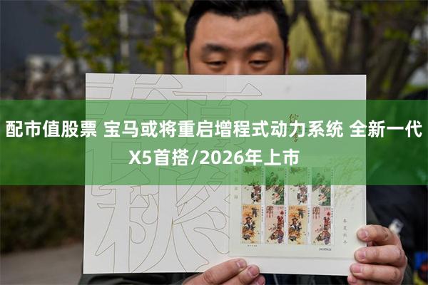 配市值股票 宝马或将重启增程式动力系统 全新一代X5首搭/2026年上市