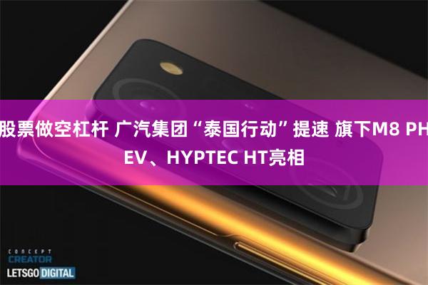 股票做空杠杆 广汽集团“泰国行动”提速 旗下M8 PHEV、HYPTEC HT亮相