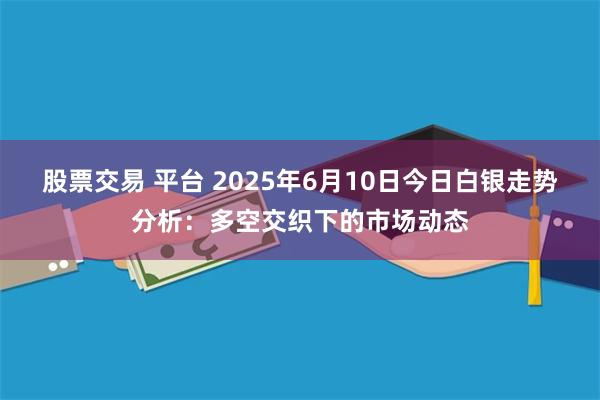 股票交易 平台 2025年6月10日今日白银走势分析：多空交织下的市场动态