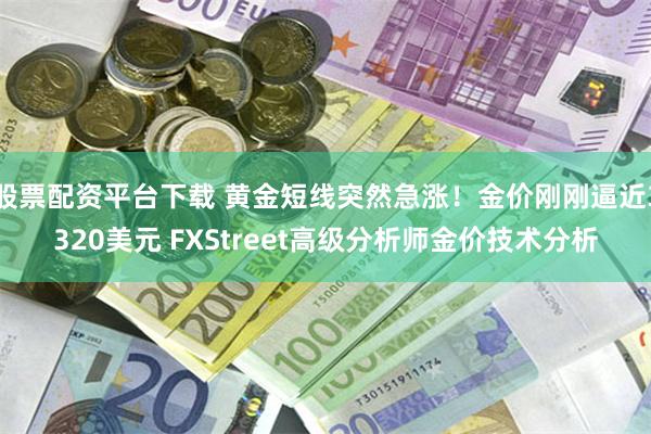 股票配资平台下载 黄金短线突然急涨！金价刚刚逼近3320美元 FXStreet高级分析师金价技术分析