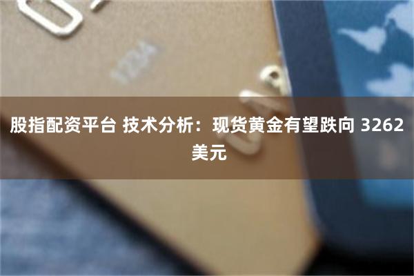 股指配资平台 技术分析：现货黄金有望跌向 3262 美元