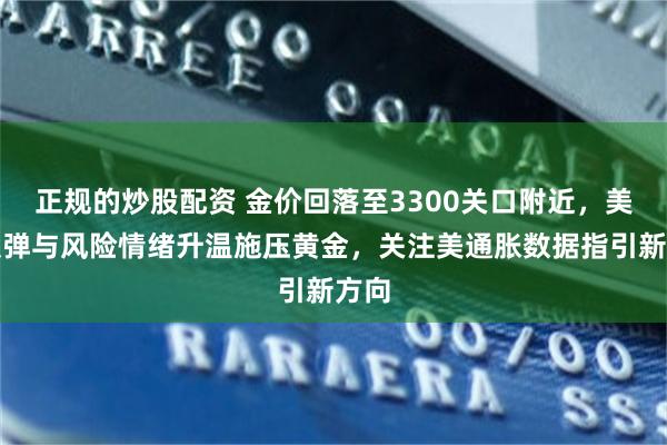 正规的炒股配资 金价回落至3300关口附近，美元反弹与风险情绪升温施压黄金，关注美通胀数据指引新方向