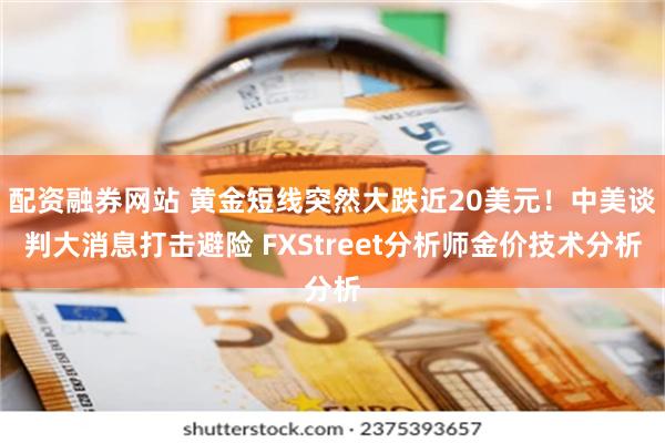 配资融券网站 黄金短线突然大跌近20美元！中美谈判大消息打击避险 FXStreet分析师金价技术分析