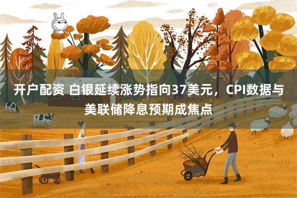 开户配资 白银延续涨势指向37美元，CPI数据与美联储降息预期成焦点