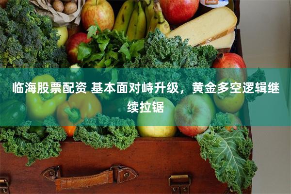 临海股票配资 基本面对峙升级，黄金多空逻辑继续拉锯