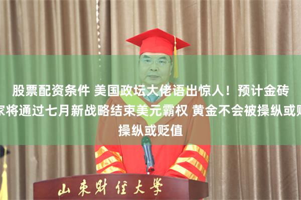 股票配资条件 美国政坛大佬语出惊人！预计金砖国家将通过七月新战略结束美元霸权 黄金不会被操纵或贬值