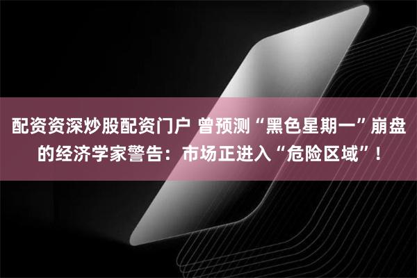 配资资深炒股配资门户 曾预测“黑色星期一”崩盘的经济学家警告：市场正进入“危险区域”！