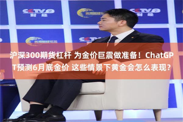 沪深300期货杠杆 为金价巨震做准备！ChatGPT预测6月底金价 这些情景下黄金会怎么表现？