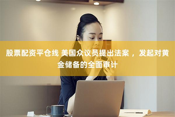 股票配资平仓线 美国众议员提出法案 ，发起对黄金储备的全面审计
