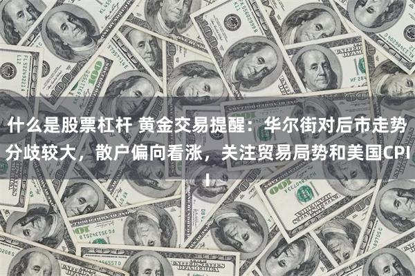 什么是股票杠杆 黄金交易提醒：华尔街对后市走势分歧较大，散户偏向看涨，关注贸易局势和美国CPI