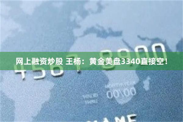 网上融资炒股 王杨：黄金美盘3340直接空！