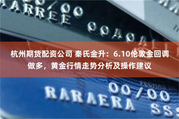 杭州期货配资公司 秦氏金升：6.10伦敦金回调做多，黄金行情走势分析及操作建议