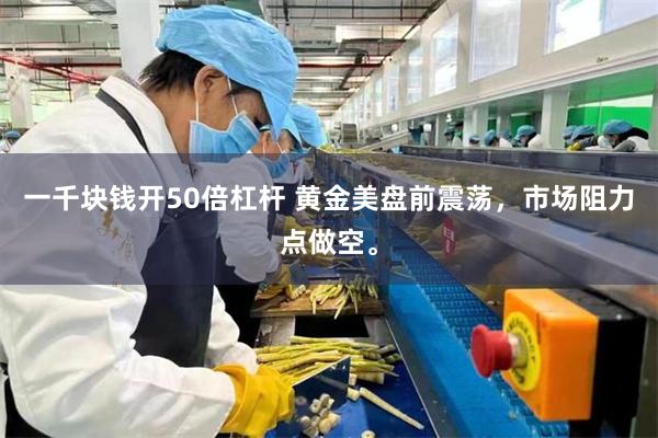 一千块钱开50倍杠杆 黄金美盘前震荡，市场阻力点做空。