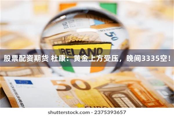 股票配资期货 杜康：黄金上方受压，晚间3335空！