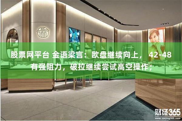 股票网平台 金语梁言：欧盘继续向上， 42-48有强阻力，破拉继续尝试高空操作；