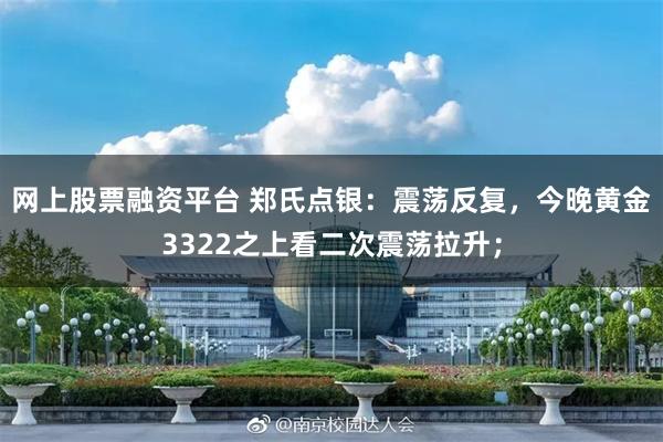 网上股票融资平台 郑氏点银：震荡反复，今晚黄金3322之上看二次震荡拉升；