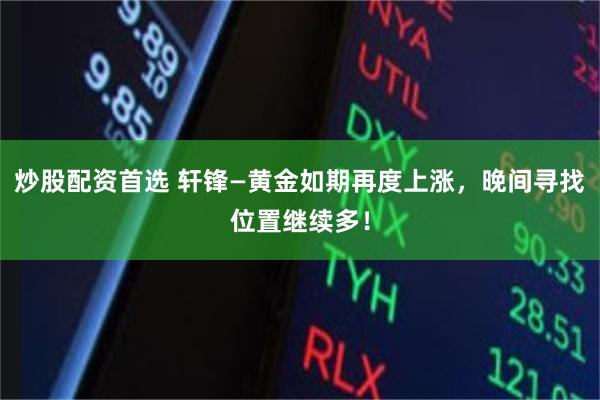 炒股配资首选 轩锋—黄金如期再度上涨，晚间寻找位置继续多！