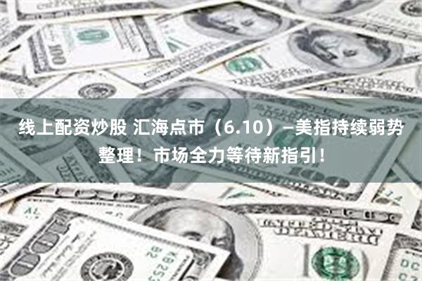 线上配资炒股 汇海点市（6.10）—美指持续弱势整理！市场全力等待新指引！
