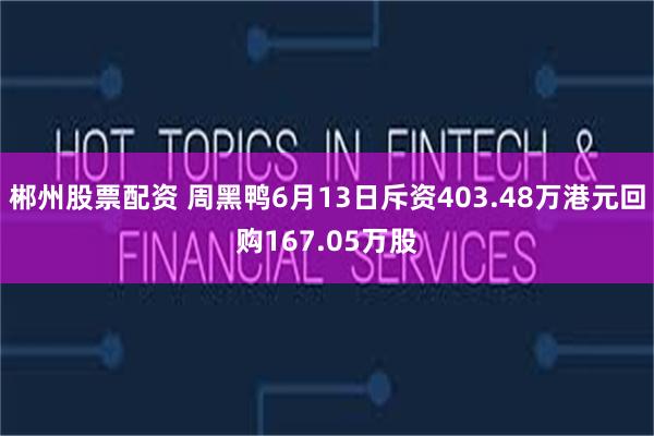 郴州股票配资 周黑鸭6月13日斥资403.48万港元回购167.05万股