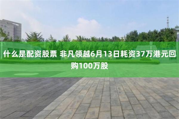 什么是配资股票 非凡领越6月13日耗资37万港元回购100万股