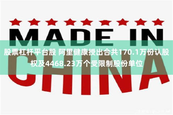 股票杠杆平台股 阿里健康授出合共170.1万份认股权及4468.23万个受限制股份单位