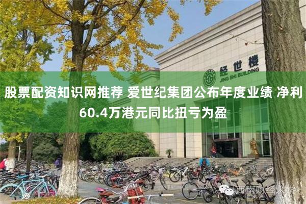 股票配资知识网推荐 爱世纪集团公布年度业绩 净利60.4万港元同比扭亏为盈