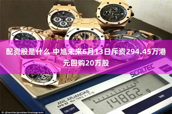 配资股是什么 中旭未来6月13日斥资294.45万港元回购20万股