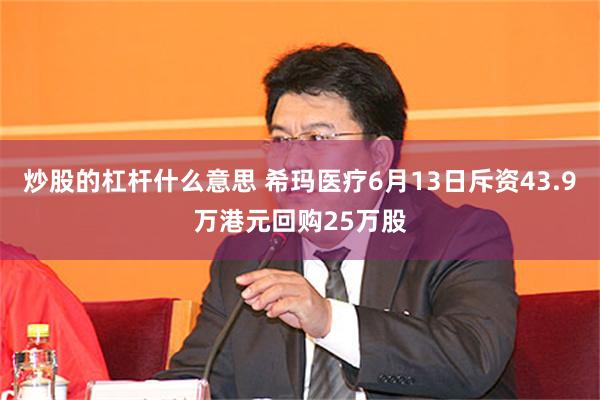 炒股的杠杆什么意思 希玛医疗6月13日斥资43.9万港元回购25万股