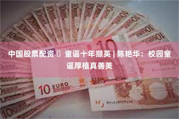 中国股票配资 ‌童谣十年撷英 | 陈艳华：校园童谣厚植真善美
