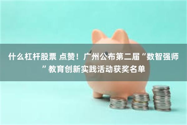 什么杠杆股票 点赞！广州公布第二届“数智强师”教育创新实践活动获奖名单