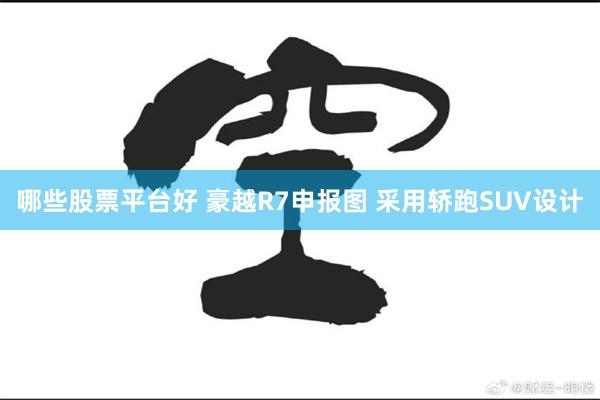 哪些股票平台好 豪越R7申报图 采用轿跑SUV设计