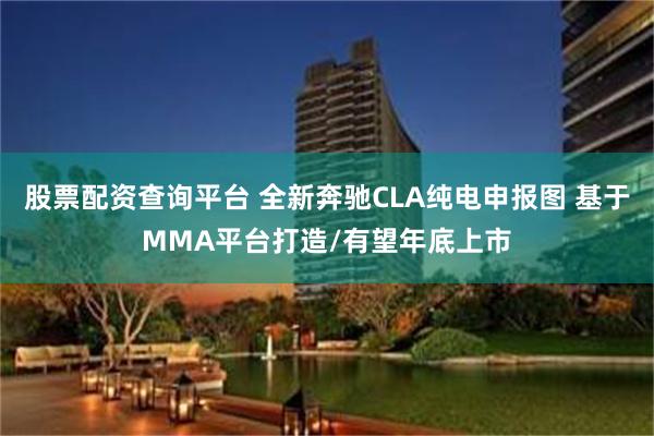 股票配资查询平台 全新奔驰CLA纯电申报图 基于MMA平台打造/有望年底上市