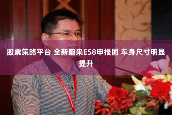 股票策略平台 全新蔚来ES8申报图 车身尺寸明显提升