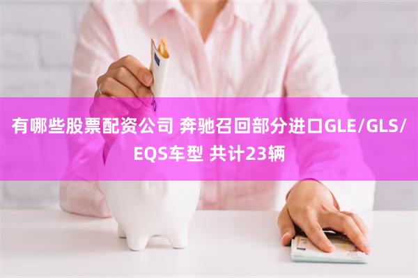 有哪些股票配资公司 奔驰召回部分进口GLE/GLS/EQS车型 共计23辆