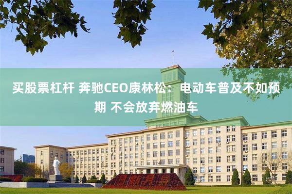 买股票杠杆 奔驰CEO康林松：电动车普及不如预期 不会放弃燃油车