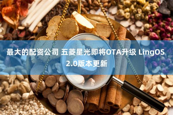 最大的配资公司 五菱星光即将OTA升级 LingOS 2.0版本更新