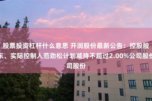 股票投资杠杆什么意思 开润股份最新公告：控股股东、实际控制人范劲松计划减持不超过2.00%公司股份