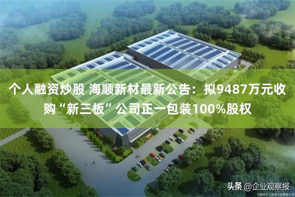个人融资炒股 海顺新材最新公告：拟9487万元收购“新三板”公司正一包装100%股权