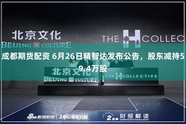 成都期货配资 6月26日精智达发布公告，股东减持59.4万股
