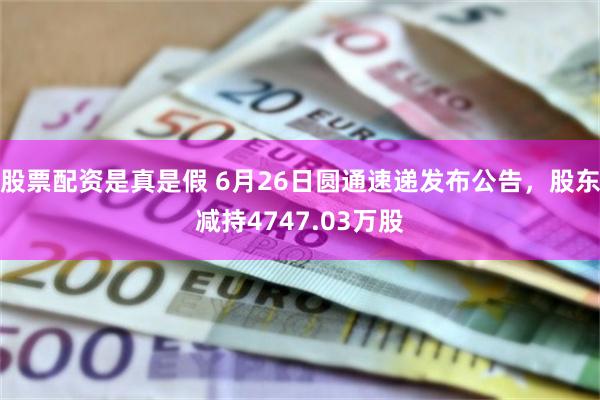 股票配资是真是假 6月26日圆通速递发布公告，股东减持4747.03万股